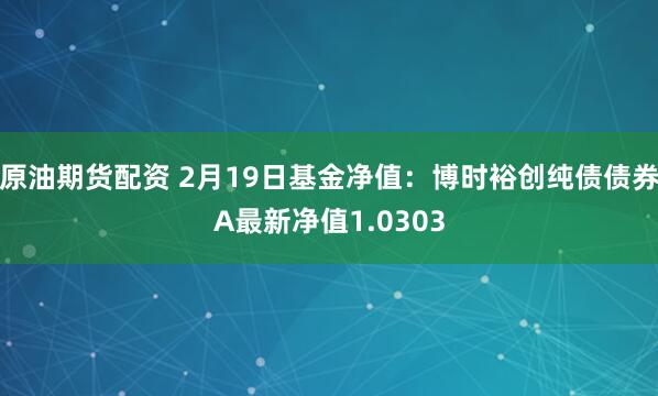 原油期货配资 2月19日基金净值：博时裕创纯债债券A最新净值1.0303