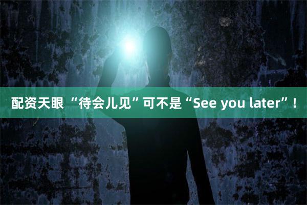 配资天眼 “待会儿见”可不是“See you later”！