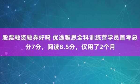 股票融资融券好吗 优途雅思全科训练营学员首考总分7分，阅读8.5分，仅用了2个月