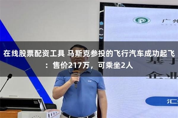 在线股票配资工具 马斯克参投的飞行汽车成功起飞：售价217万，可乘坐2人