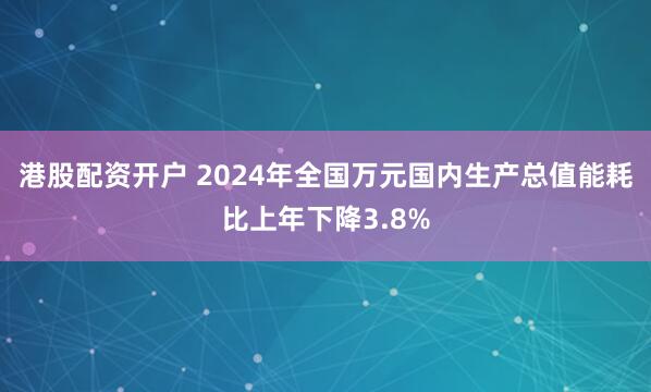 港股配资开户 2024年全国万元国内生产总值能耗比上年下降3.8%