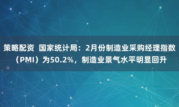 策略配资  国家统计局：2月份制造业采购经理指数（PMI）为50.2%，制造业景气水平明显回升