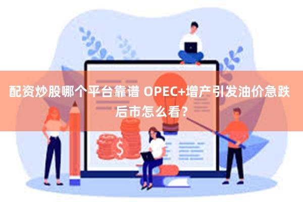 配资炒股哪个平台靠谱 OPEC+增产引发油价急跌 后市怎么看？