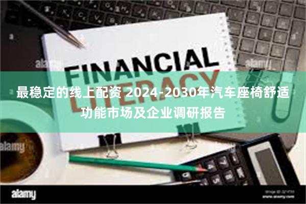 最稳定的线上配资 2024-2030年汽车座椅舒适功能市场及企业调研报告