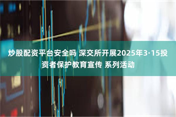 炒股配资平台安全吗 深交所开展2025年3·15投资者保护教育宣传 系列活动