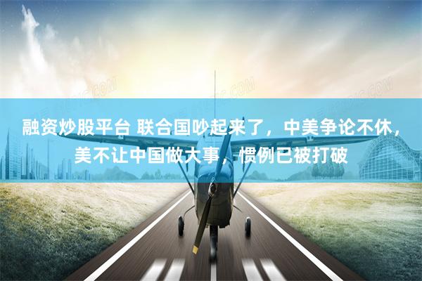 融资炒股平台 联合国吵起来了，中美争论不休，美不让中国做大事，惯例已被打破