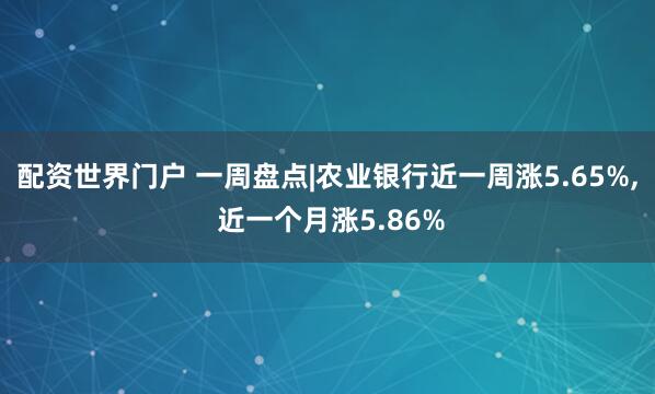 配资世界门户 一周盘点|农业银行近一周涨5.65%, 近一个月涨5.86%