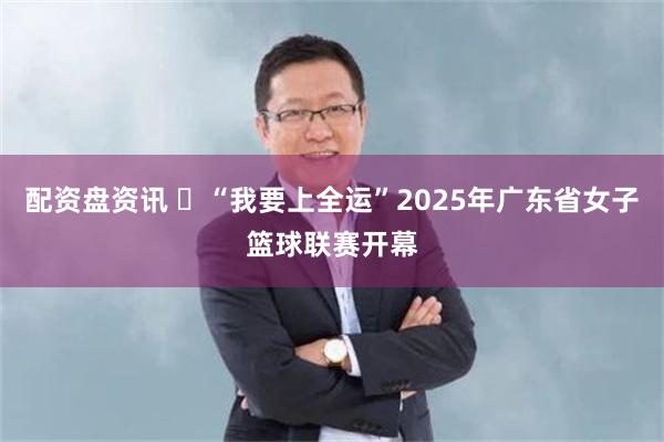 配资盘资讯 “我要上全运”2025年广东省女子篮球联赛开幕