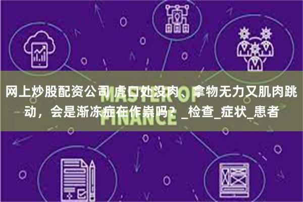 网上炒股配资公司 虎口处没肉、拿物无力又肌肉跳动,会是渐冻症在作祟吗?_检查_症状_患者