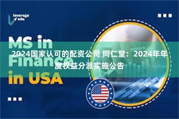 2024国家认可的配资公司 同仁堂:2024年年度权益分派实施公告